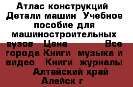 Атлас конструкций. Детали машин. Учебное пособие для машиностроительных вузов › Цена ­ 1 000 - Все города Книги, музыка и видео » Книги, журналы   . Алтайский край,Алейск г.